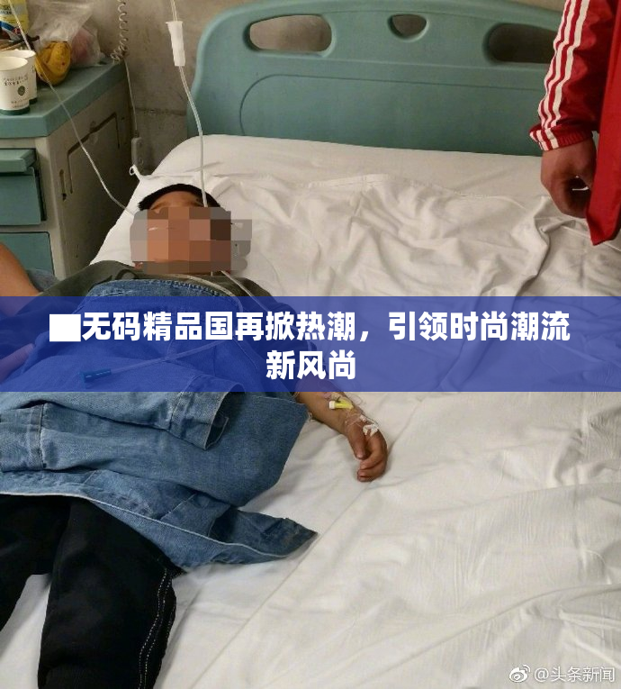 ▇无码精品国再掀热潮，引领时尚潮流新风尚
