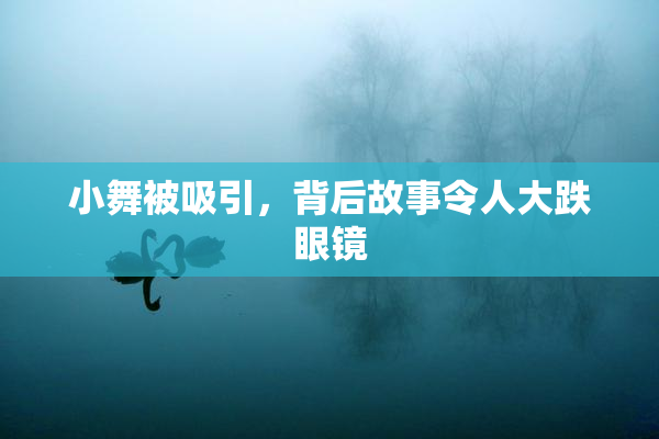小舞被吸引，背后故事令人大跌眼镜