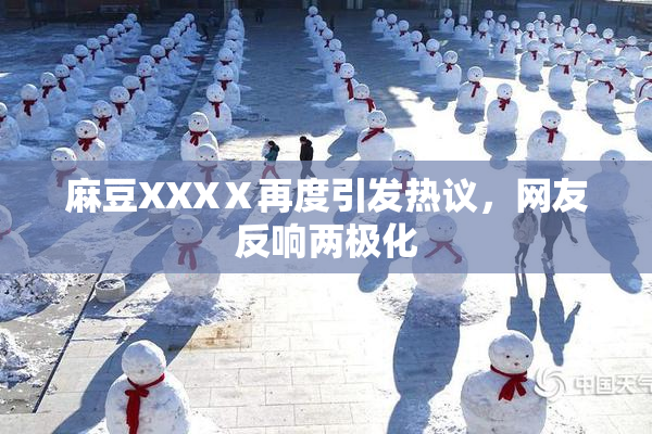 麻豆XXXⅩ再度引发热议，网友反响两极化
