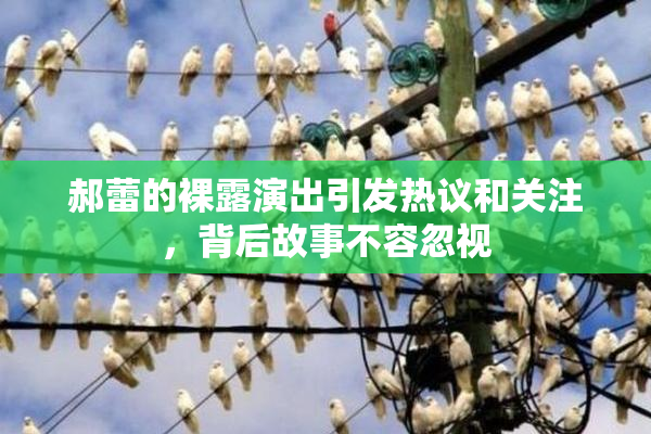 郝蕾的裸露演出引发热议和关注，背后故事不容忽视