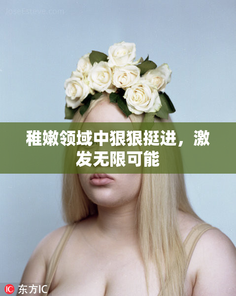 稚嫩领域中狠狠挺进，激发无限可能