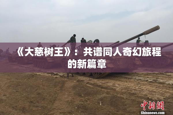 《大慈树王》：共谱同人奇幻旅程的新篇章