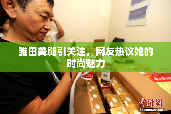 雏田美腿引关注，网友热议她的时尚魅力