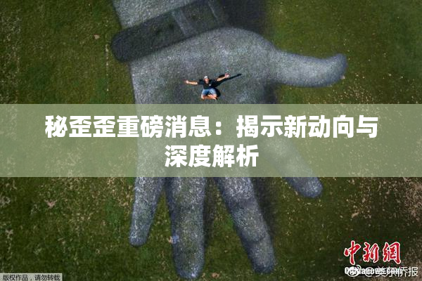 秘歪歪重磅消息：揭示新动向与深度解析