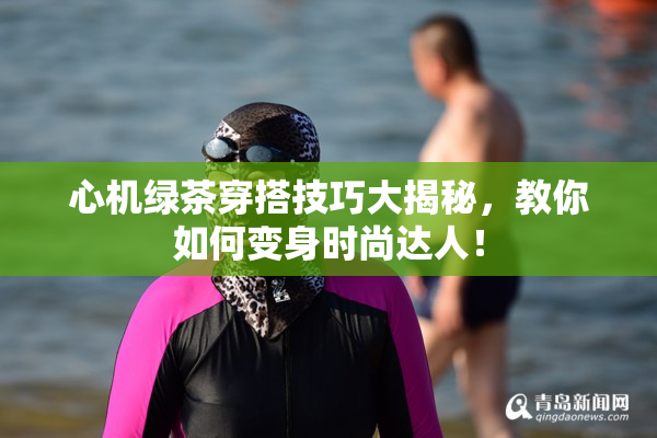 心机绿茶穿搭技巧大揭秘，教你如何变身时尚达人！