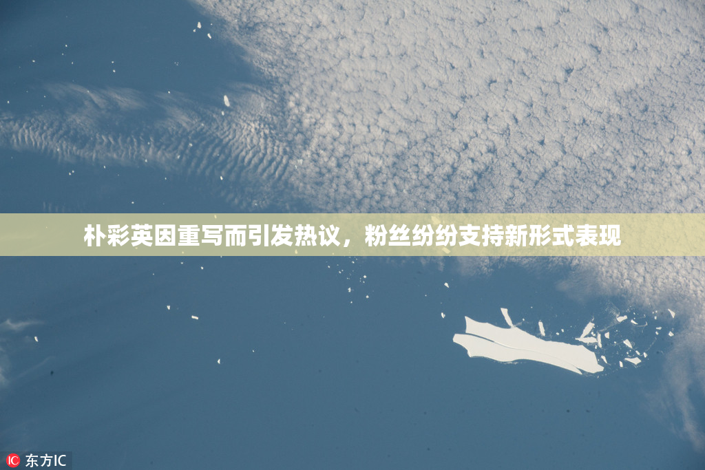 朴彩英因重写而引发热议，粉丝纷纷支持新形式表现