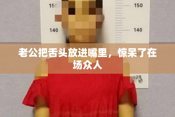 老公把舌头放进嘴里，惊呆了在场众人