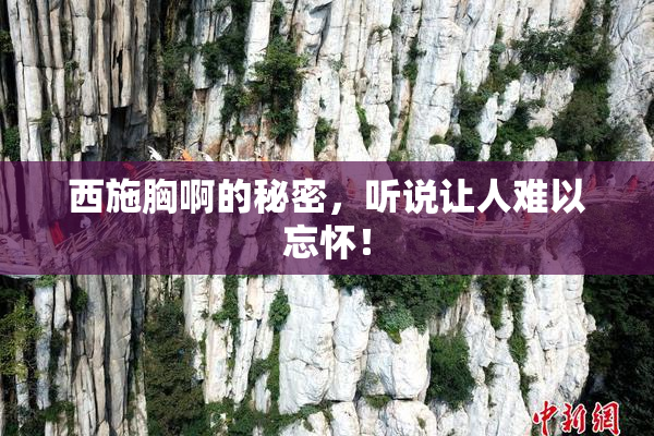 西施胸啊的秘密，听说让人难以忘怀！