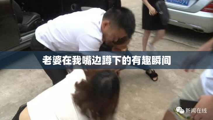 老婆在我嘴边蹲下的有趣瞬间