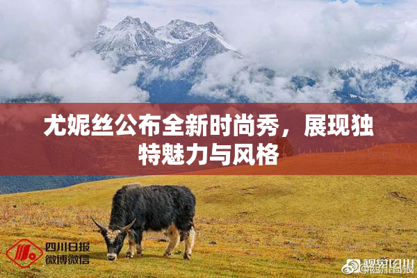 尤妮丝公布全新时尚秀，展现独特魅力与风格