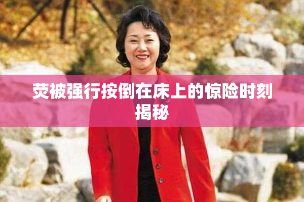 荧被强行按倒在床上的惊险时刻揭秘