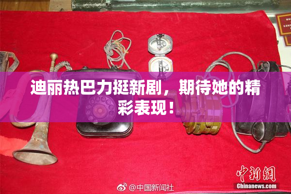 迪丽热巴力挺新剧，期待她的精彩表现！