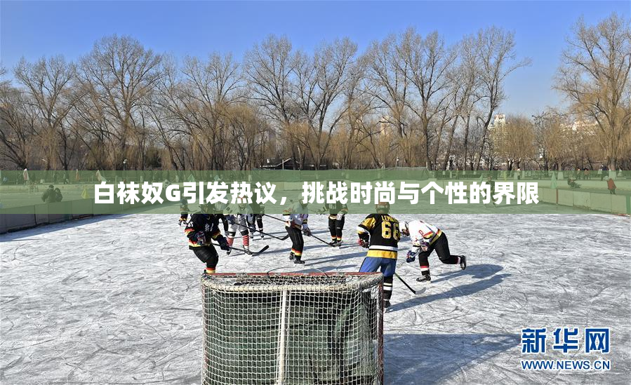 白袜奴G引发热议，挑战时尚与个性的界限