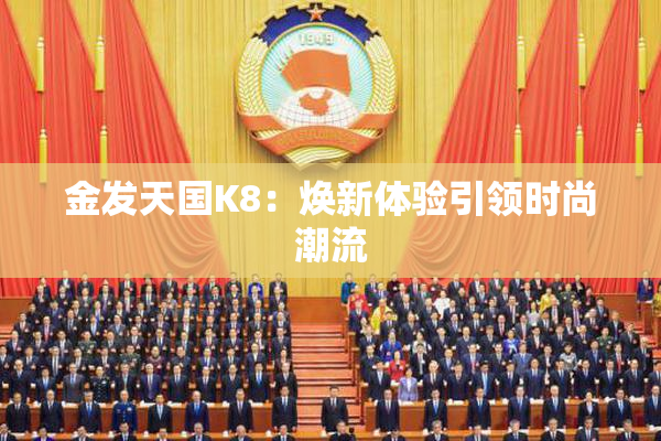 金发天国K8：焕新体验引领时尚潮流