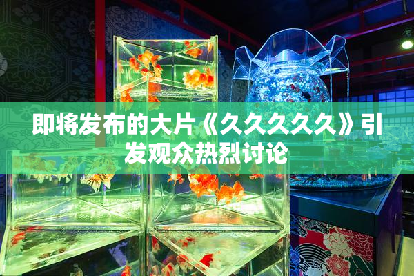 即将发布的大片《久久久久久》引发观众热烈讨论