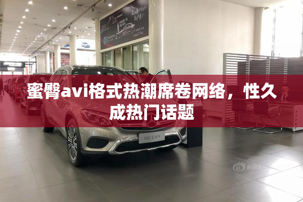蜜臀avi格式热潮席卷网络，性久成热门话题