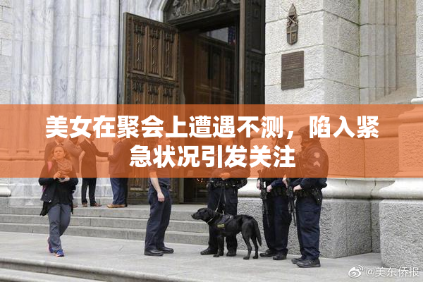 美女在聚会上遭遇不测，陷入紧急状况引发关注