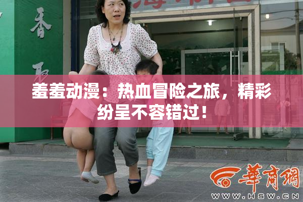 羞羞动漫：热血冒险之旅，精彩纷呈不容错过！
