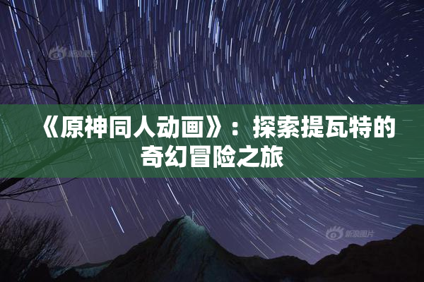 《原神同人动画》：探索提瓦特的奇幻冒险之旅