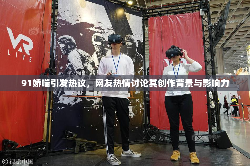91娇喘引发热议，网友热情讨论其创作背景与影响力