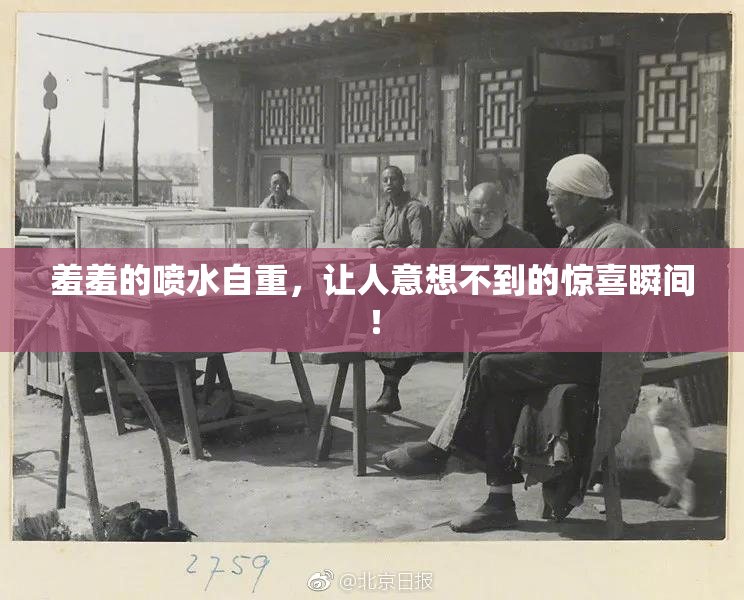 羞羞的喷水自重，让人意想不到的惊喜瞬间！