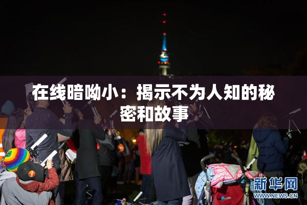 在线暗呦小：揭示不为人知的秘密和故事