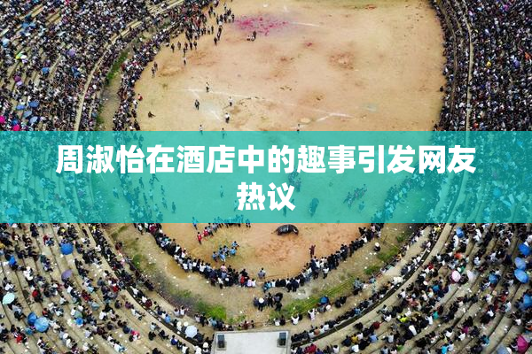 周淑怡在酒店中的趣事引发网友热议