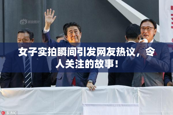 女子实拍瞬间引发网友热议，令人关注的故事！