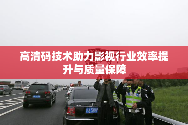 高清码技术助力影视行业效率提升与质量保障