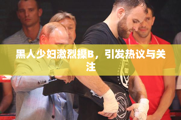 黑人少妇激烈搡B，引发热议与关注
