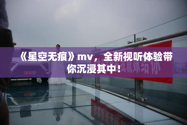 《星空无痕》mv，全新视听体验带你沉浸其中！