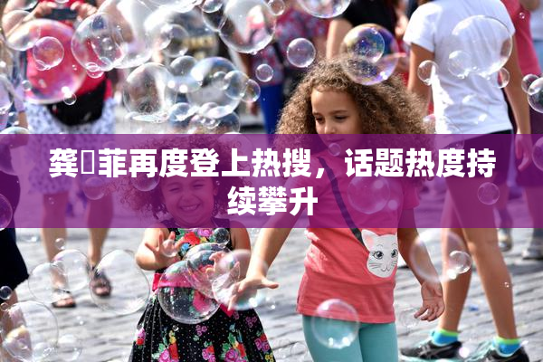 龚玥菲再度登上热搜，话题热度持续攀升