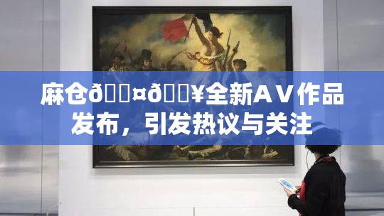 麻仓🖤🔥全新AⅤ作品发布，引发热议与关注