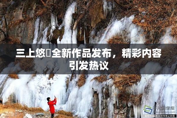 三上悠亜全新作品发布，精彩内容引发热议