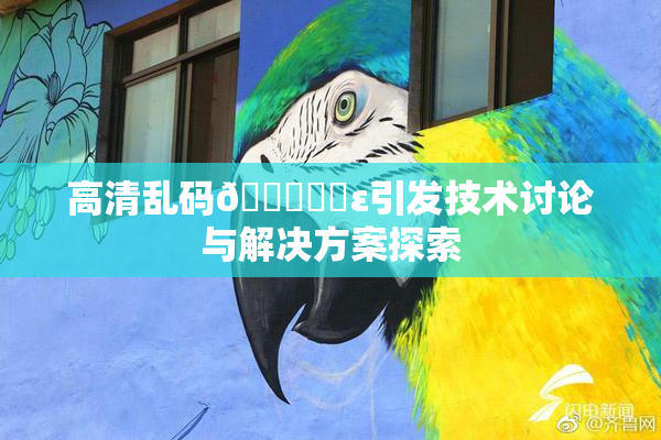 高清乱码🔞❌‌ε引发技术讨论与解决方案探索