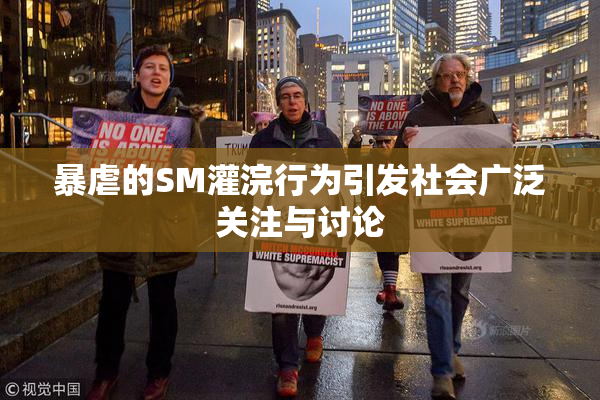 暴虐的SM灌浣行为引发社会广泛关注与讨论