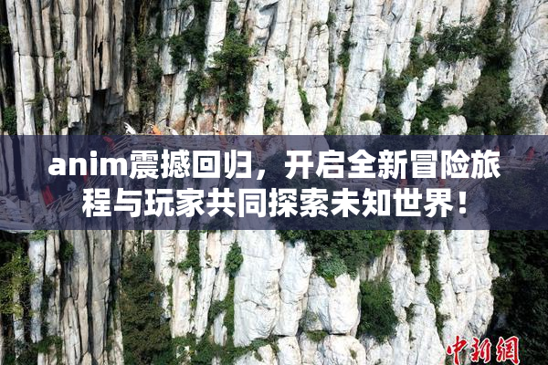 anim震撼回归，开启全新冒险旅程与玩家共同探索未知世界！