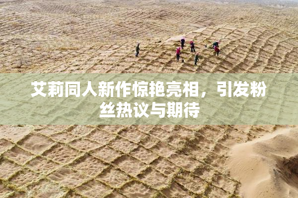 艾莉同人新作惊艳亮相，引发粉丝热议与期待
