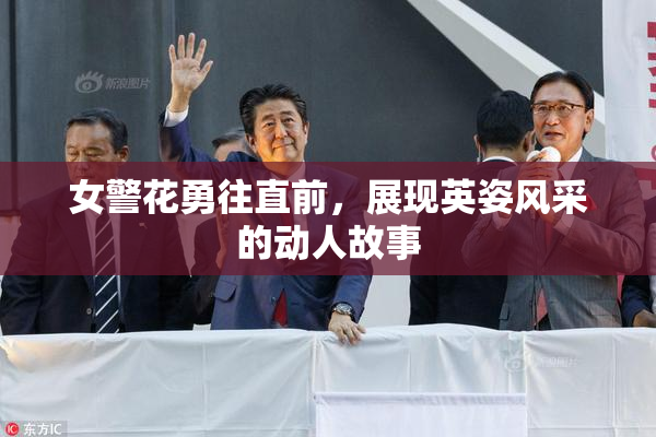 女警花勇往直前，展现英姿风采的动人故事