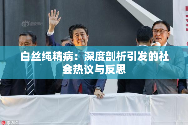 白丝绳精病：深度剖析引发的社会热议与反思