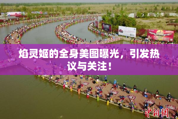 焰灵姬的全身美图曝光，引发热议与关注！
