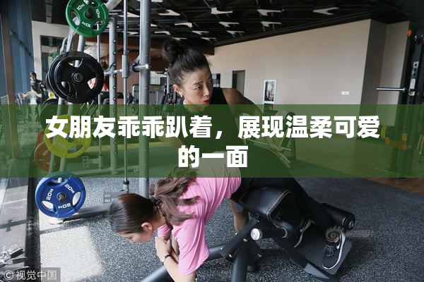 女朋友乖乖趴着，展现温柔可爱的一面