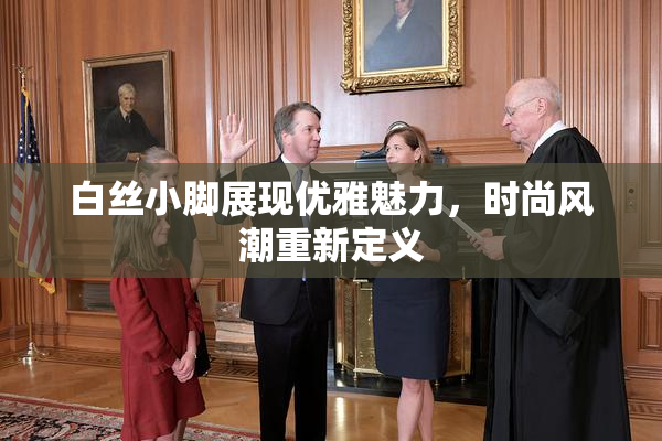 白丝小脚展现优雅魅力，时尚风潮重新定义