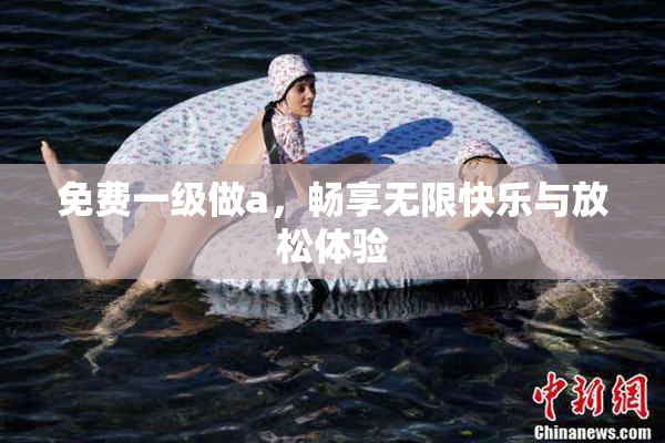 免费一级做a，畅享无限快乐与放松体验