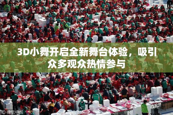 3D小舞开启全新舞台体验，吸引众多观众热情参与