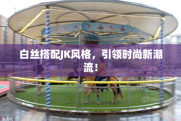 白丝搭配JK风格，引领时尚新潮流！