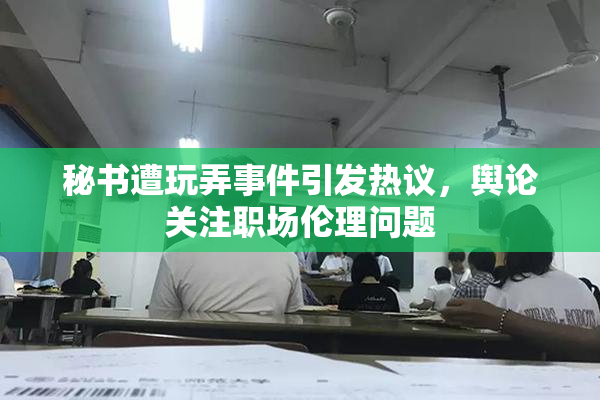 秘书遭玩弄事件引发热议，舆论关注职场伦理问题