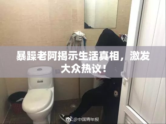 暴躁老阿揭示生活真相，激发大众热议！
