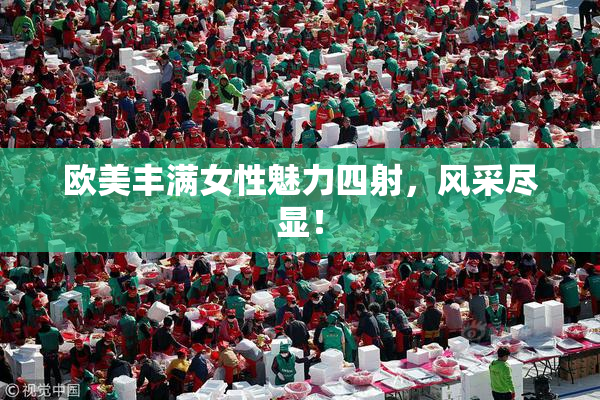 欧美丰满女性魅力四射，风采尽显！