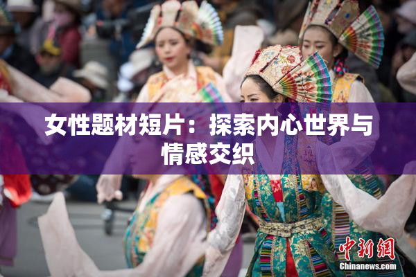 女性题材短片：探索内心世界与情感交织